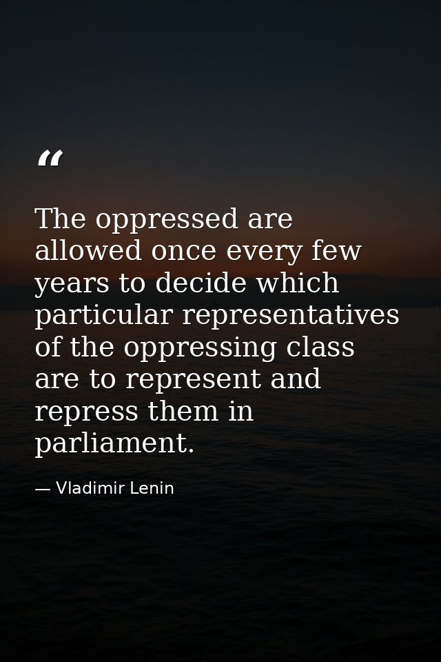 The oppressed are allowed once every few years to decide which particular representatives of the oppressing class are to — Vladimir Lenin