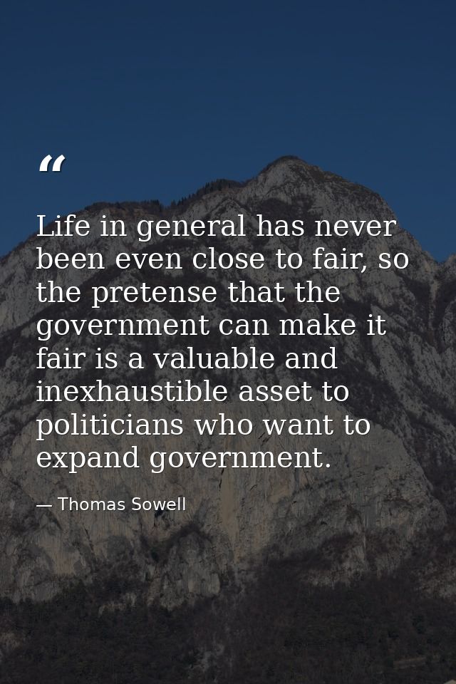 Life in general has never been even close to fair, so the pretense that the government can make it fair is a valuable an — Thomas Sowell