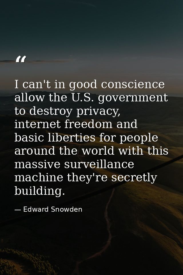 I can't in good conscience allow the U.S. government to destroy privacy, internet freedom and basic liberties for people — Edward Snowden
