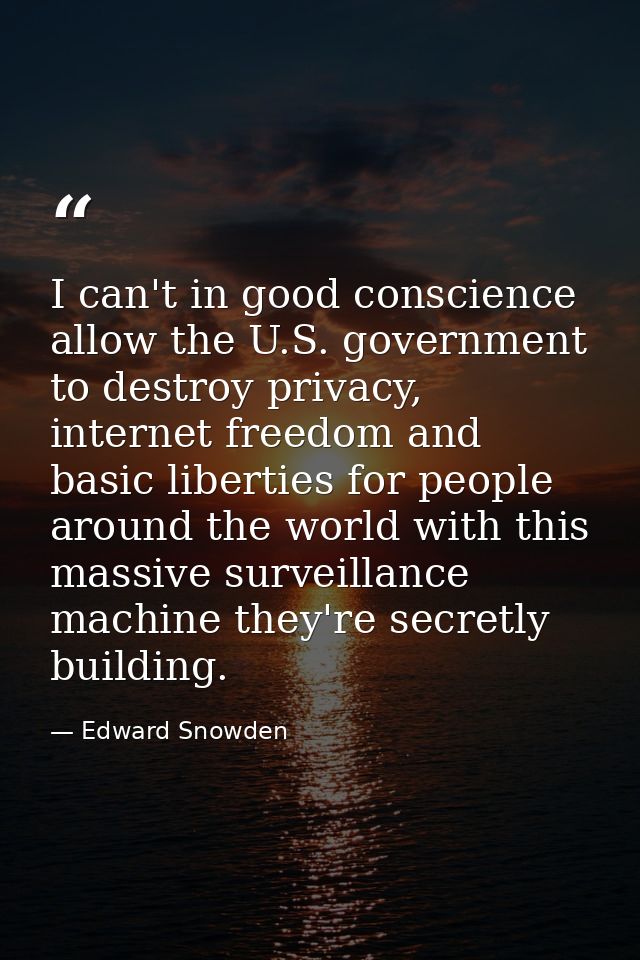 I can't in good conscience allow the U.S. government to destroy privacy, internet freedom and basic liberties for people — Edward Snowden