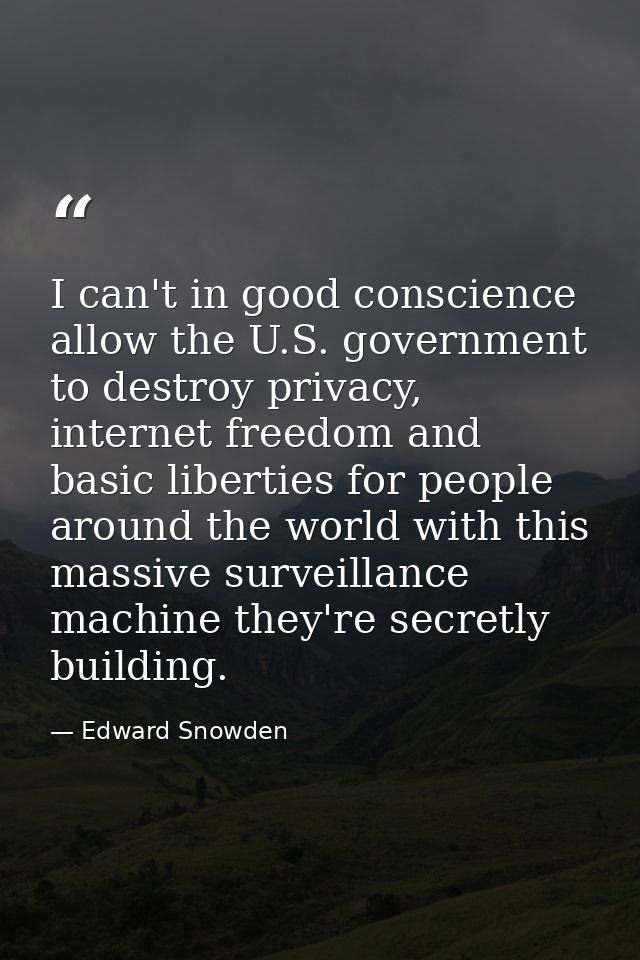 I can't in good conscience allow the U.S. government to destroy privacy, internet freedom and basic liberties for people — Edward Snowden