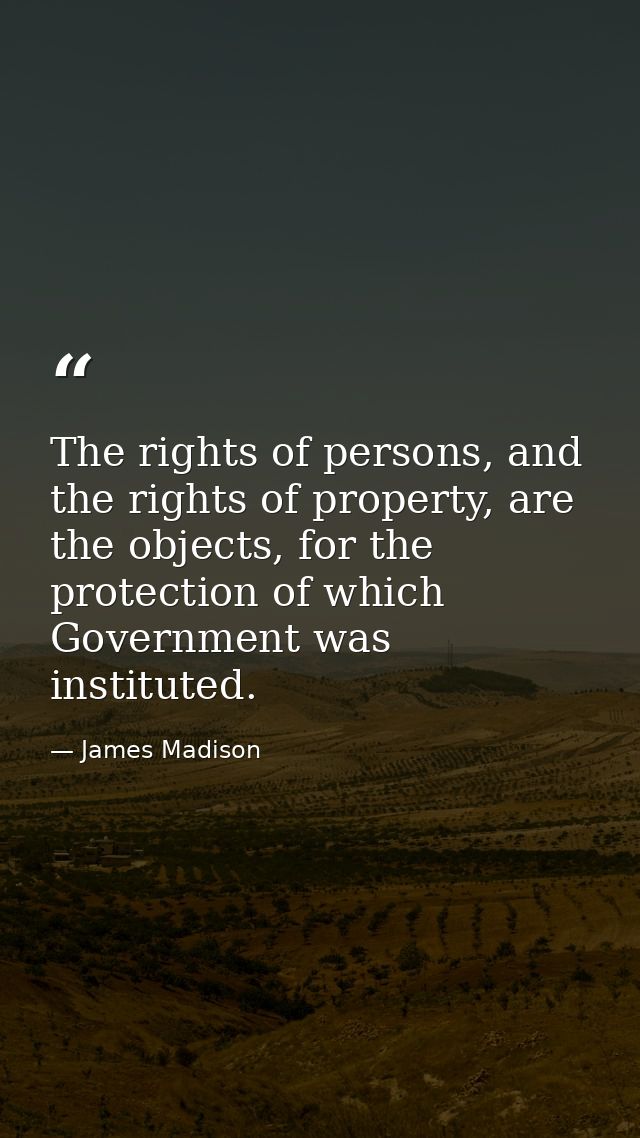 The rights of persons, and the rights of property, are the objects, for the protection of which Government was institute — James Madison