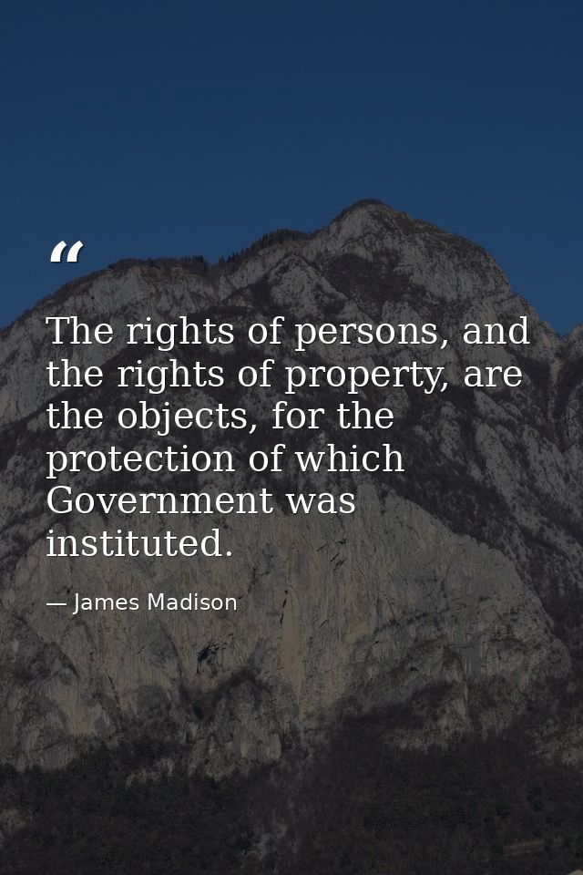 The rights of persons, and the rights of property, are the objects, for the protection of which Government was institute — James Madison
