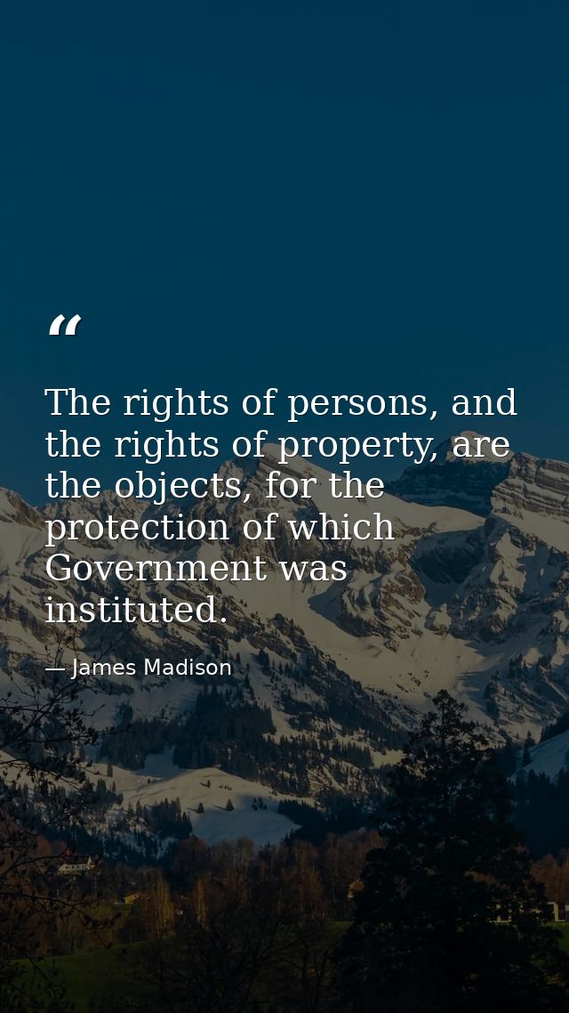 The rights of persons, and the rights of property, are the objects, for the protection of which Government was institute — James Madison