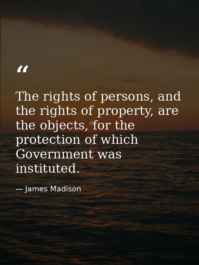 The rights of persons, and the rights of property, are the objects, for the protection of which Government was institute — James Madison