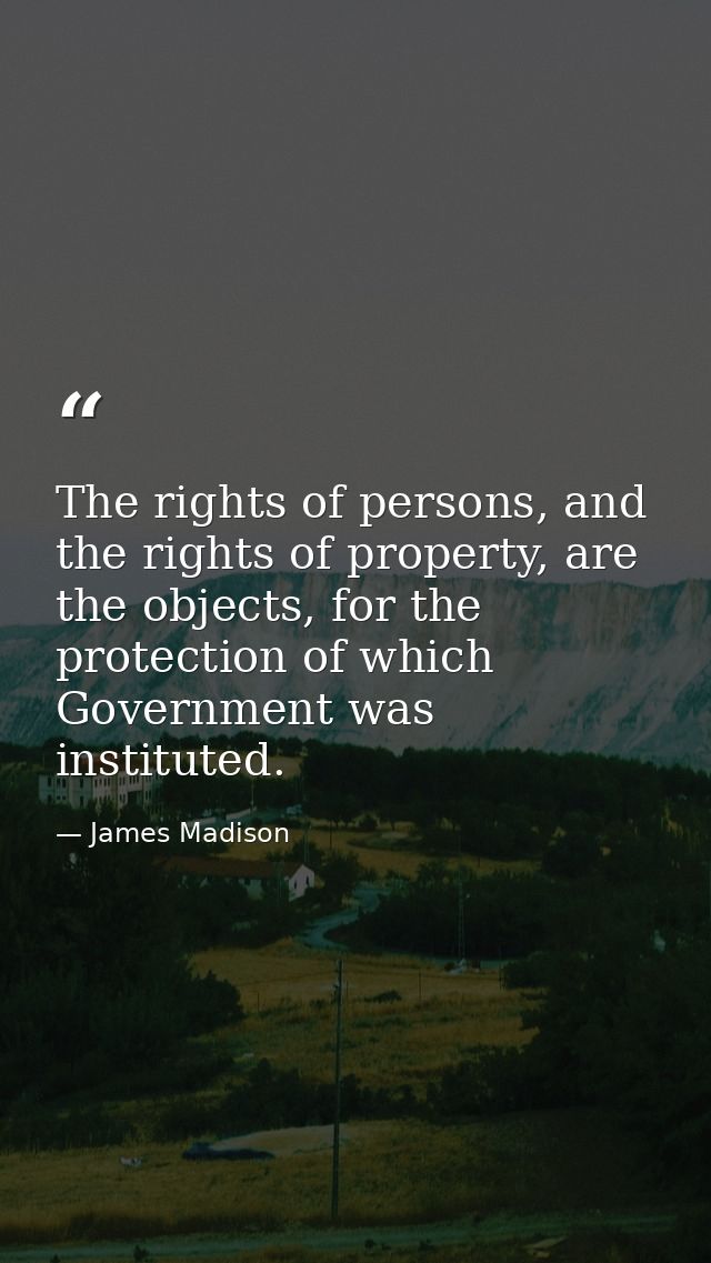 The rights of persons, and the rights of property, are the objects, for the protection of which Government was institute — James Madison