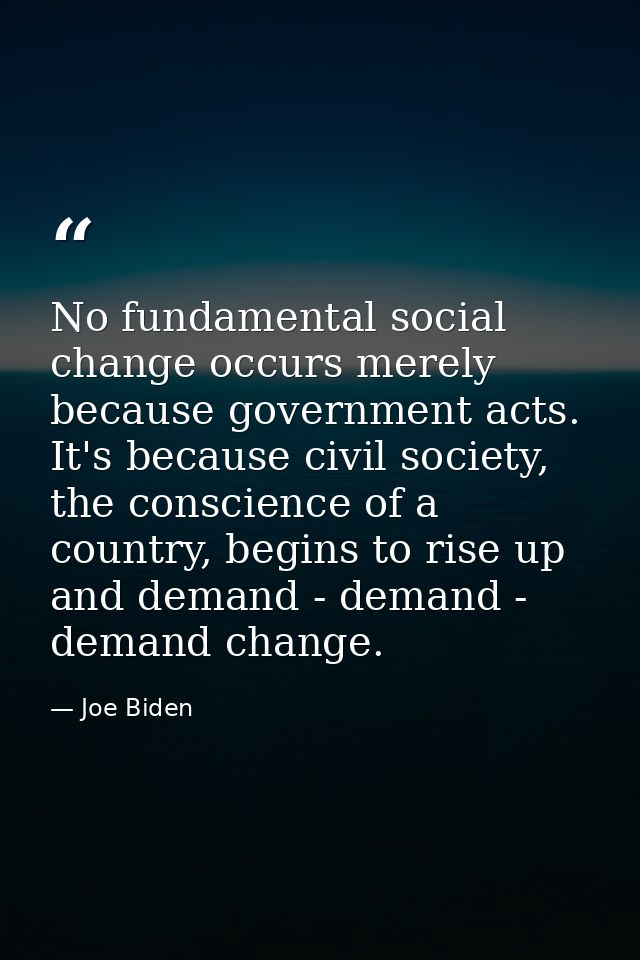 No fundamental social change occurs merely because government acts. It's because civil society, the conscience of a coun — Joe Biden
