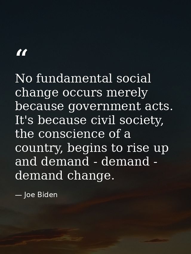 No fundamental social change occurs merely because government acts. It's because civil society, the conscience of a coun — Joe Biden
