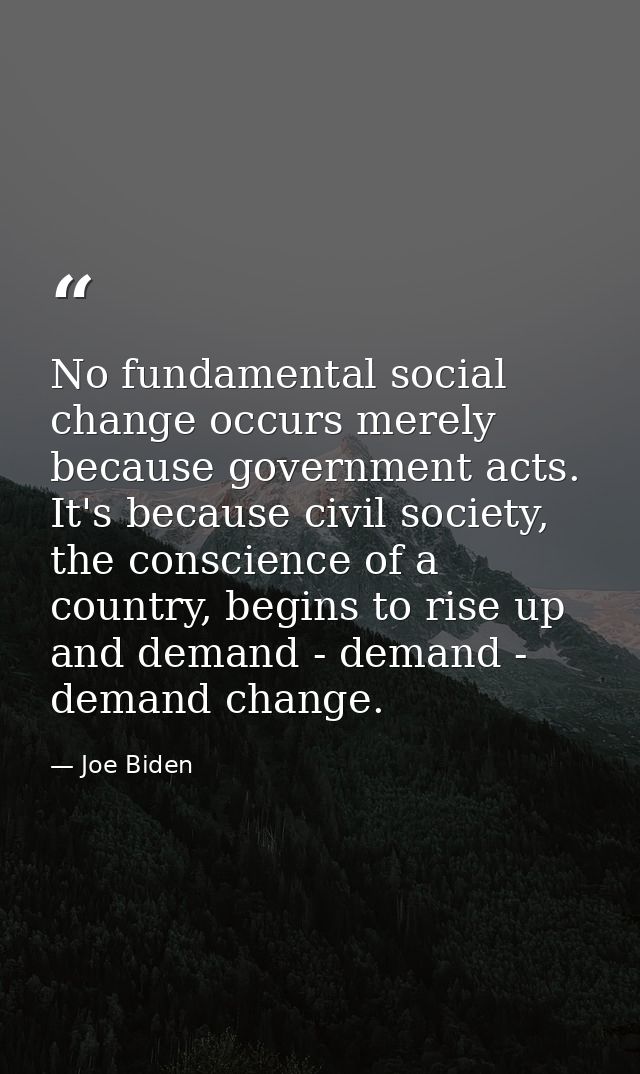 No fundamental social change occurs merely because government acts. It's because civil society, the conscience of a coun — Joe Biden