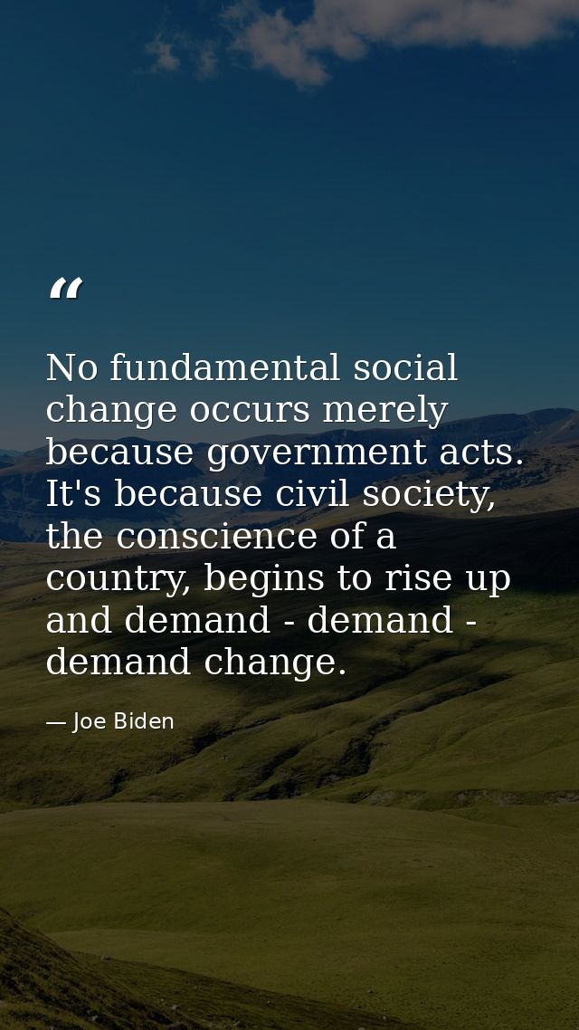 No fundamental social change occurs merely because government acts. It's because civil society, the conscience of a coun — Joe Biden