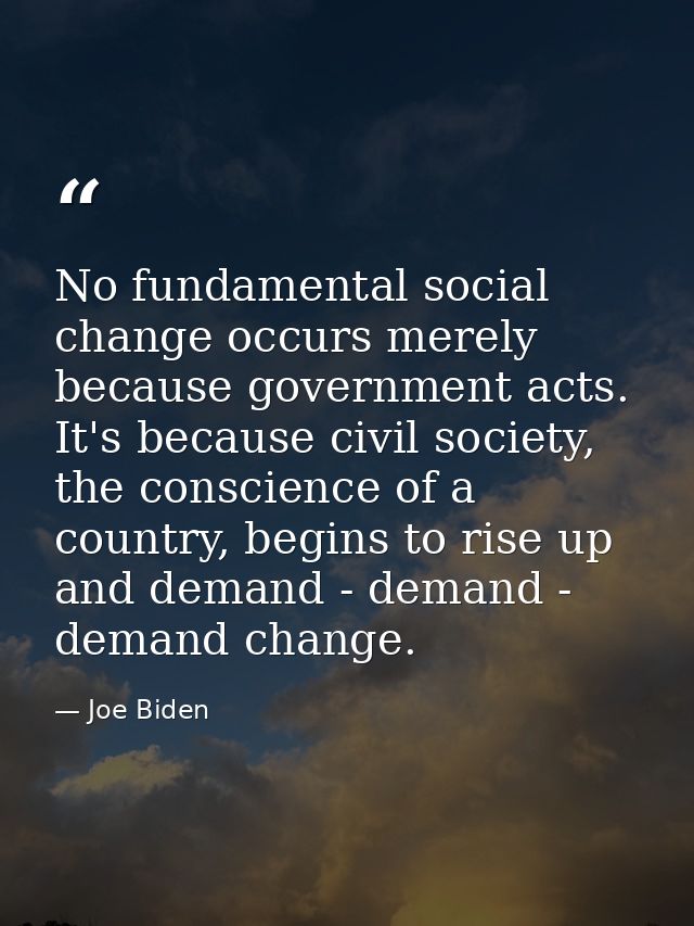 No fundamental social change occurs merely because government acts. It's because civil society, the conscience of a coun — Joe Biden