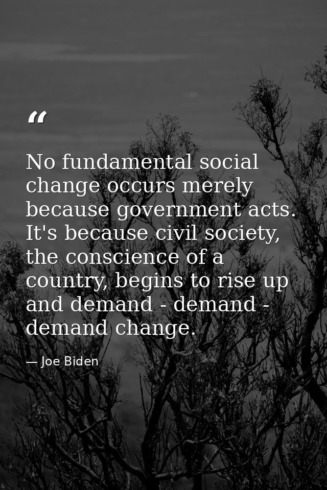 No fundamental social change occurs merely because government acts. It's because civil society, the conscience of a coun — Joe Biden