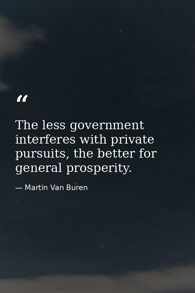 The less government interferes with private pursuits, the better for general prosperity. — Martin Van Buren