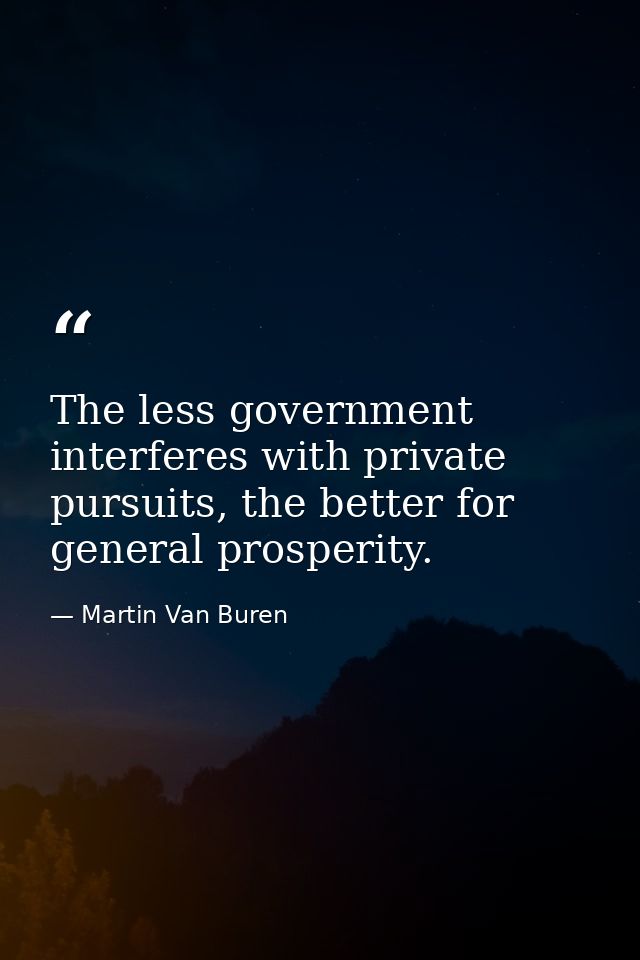The less government interferes with private pursuits, the better for general prosperity. — Martin Van Buren