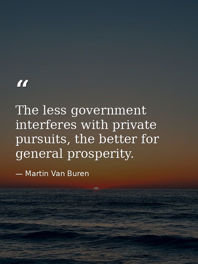 The less government interferes with private pursuits, the better for general prosperity. — Martin Van Buren
