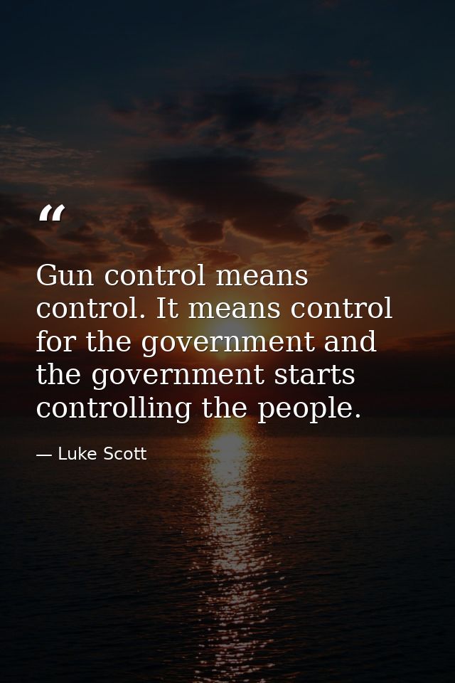 Gun control means control. It means control for the government and the government starts controlling the people. — Luke Scott