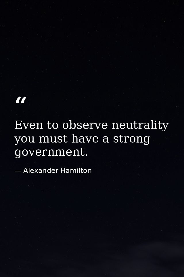 Even to observe neutrality you must have a strong government. — Alexander Hamilton