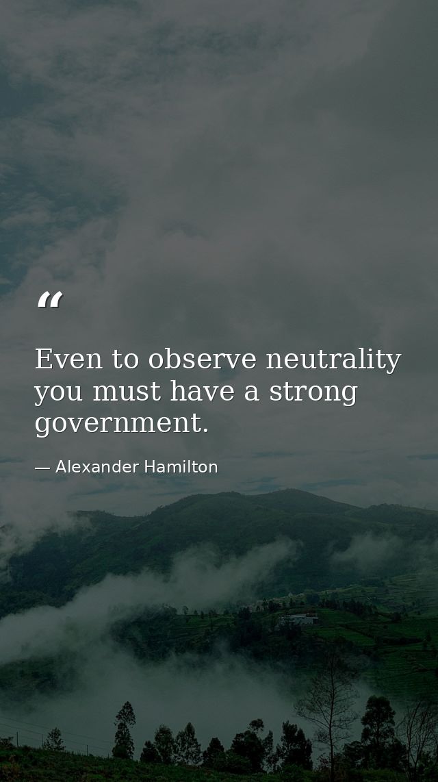 Even to observe neutrality you must have a strong government. — Alexander Hamilton