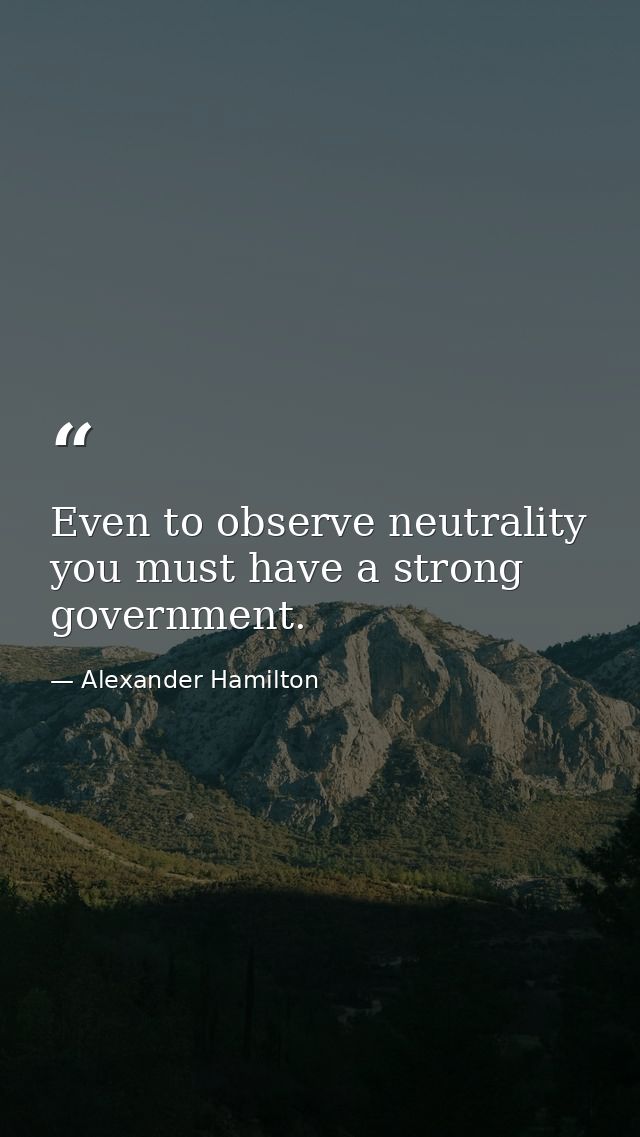 Even to observe neutrality you must have a strong government. — Alexander Hamilton