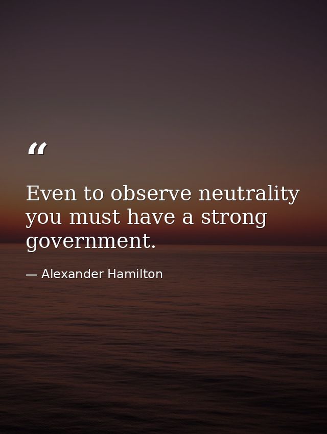 Even to observe neutrality you must have a strong government. — Alexander Hamilton