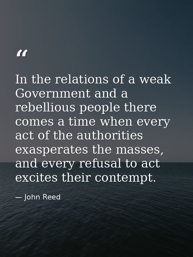 In the relations of a weak Government and a rebellious people there comes a time when every act of the authorities exasp — John Reed