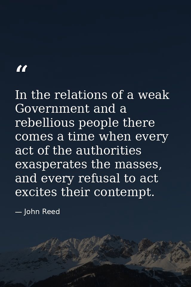 In the relations of a weak Government and a rebellious people there comes a time when every act of the authorities exasp — John Reed