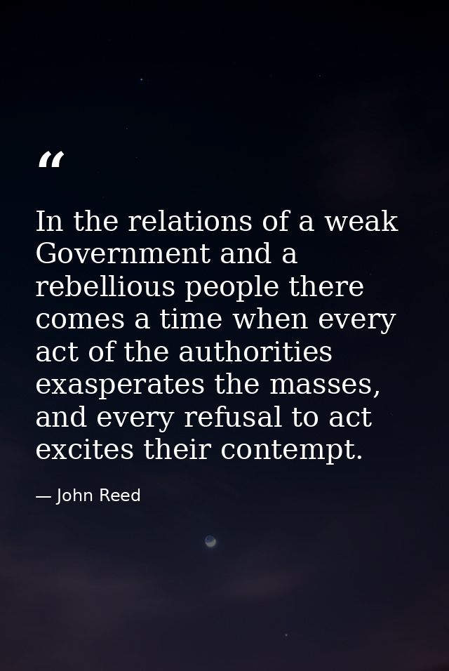 In the relations of a weak Government and a rebellious people there comes a time when every act of the authorities exasp — John Reed