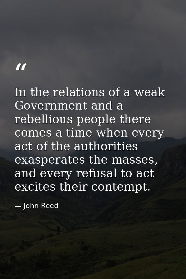 In the relations of a weak Government and a rebellious people there comes a time when every act of the authorities exasp — John Reed