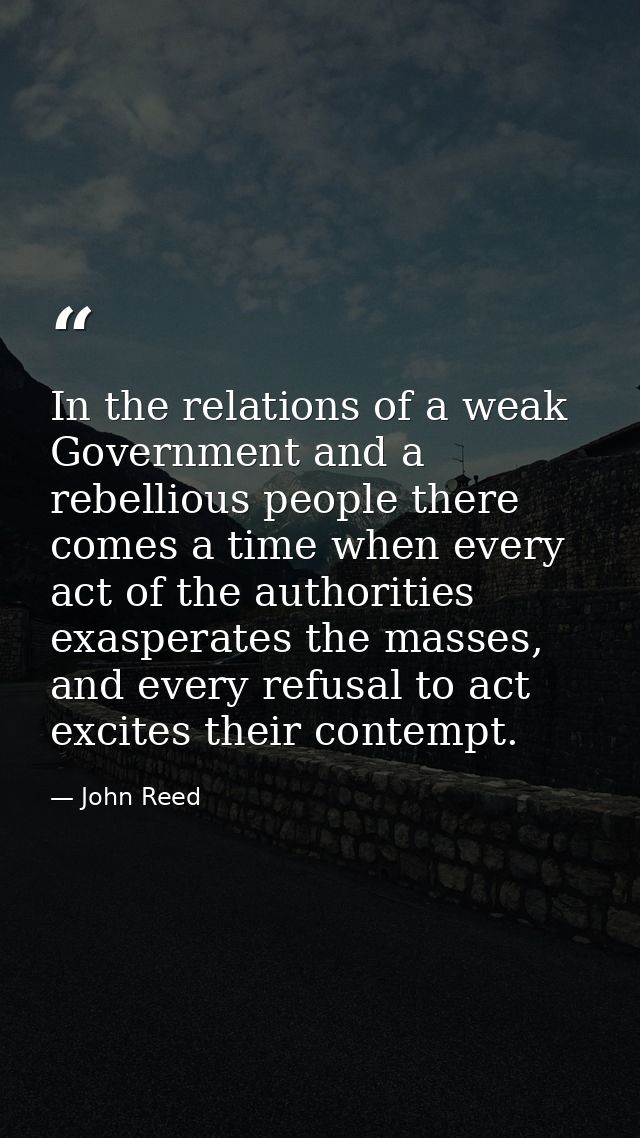 In the relations of a weak Government and a rebellious people there comes a time when every act of the authorities exasp — John Reed