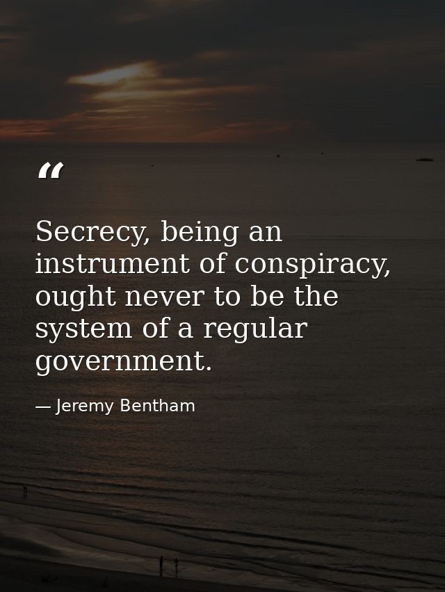 Secrecy, being an instrument of conspiracy, ought never to be the system of a regular government. — Jeremy Bentham