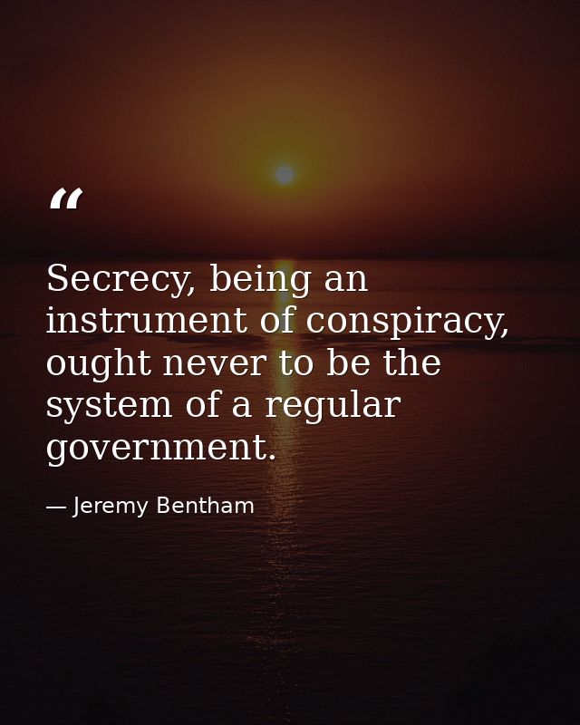 Secrecy, being an instrument of conspiracy, ought never to be the system of a regular government. — Jeremy Bentham