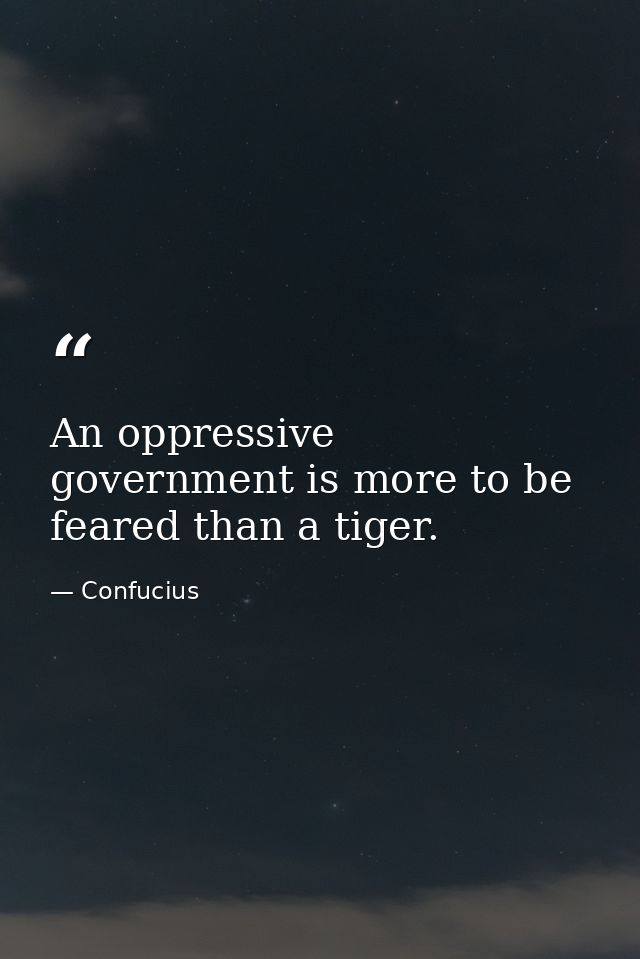 An oppressive government is more to be feared than a tiger. — Confucius