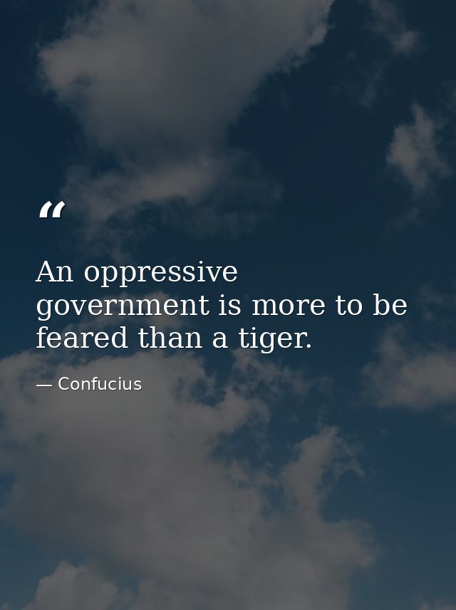 An oppressive government is more to be feared than a tiger. — Confucius