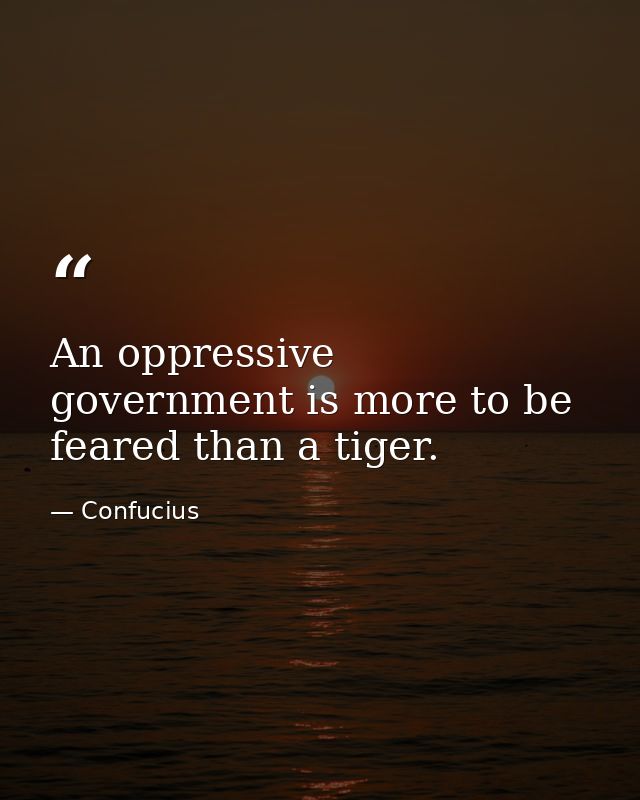 An oppressive government is more to be feared than a tiger. — Confucius