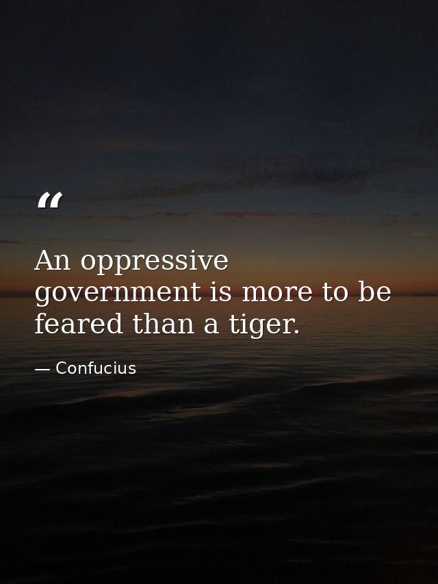 An oppressive government is more to be feared than a tiger. — Confucius