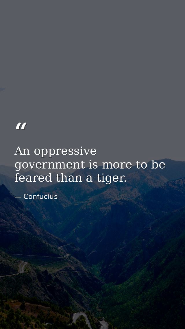 An oppressive government is more to be feared than a tiger. — Confucius