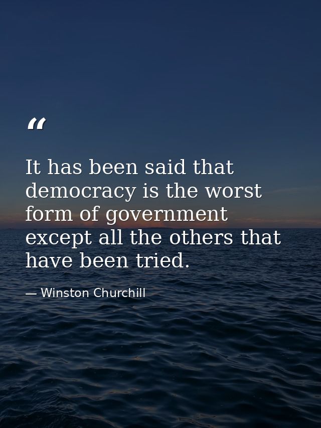 It has been said that democracy is the worst form of government except all the others that have been tried. — Winston Churchill
