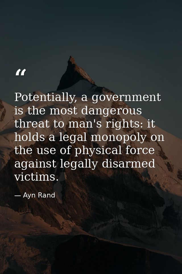 Potentially, a government is the most dangerous threat to man's rights: it holds a legal monopoly on the use of physical — Ayn Rand