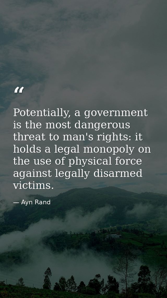 Potentially, a government is the most dangerous threat to man's rights: it holds a legal monopoly on the use of physical — Ayn Rand