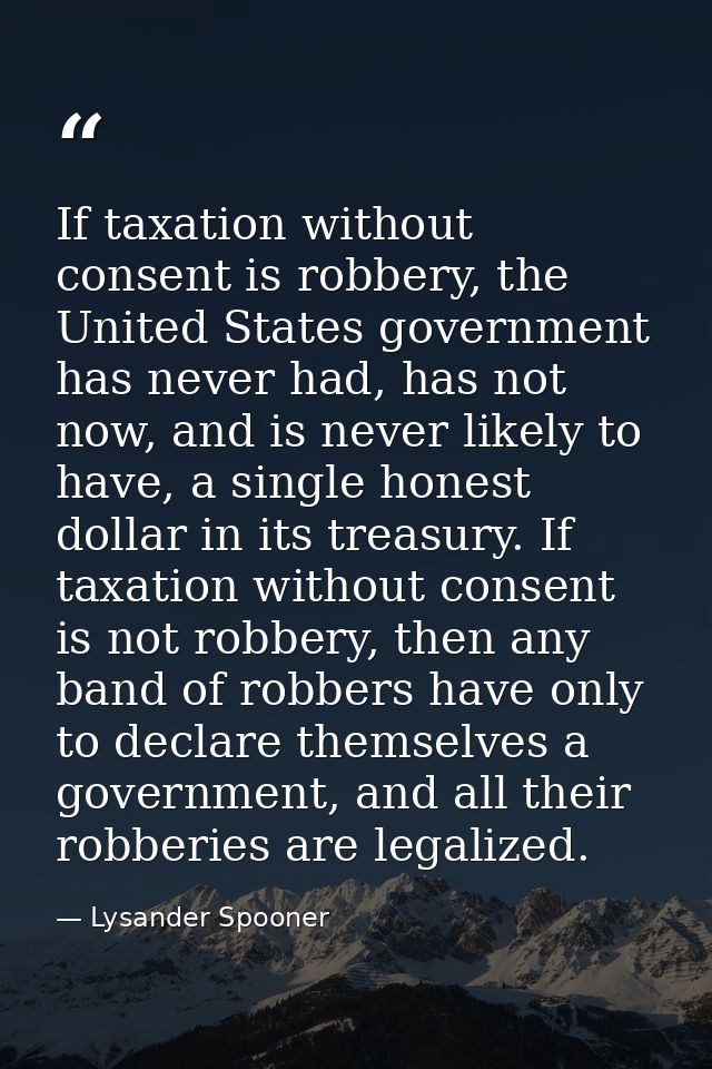 If taxation without consent is robbery, the United States government has never had, has not now, and is never likely to  — Lysander Spooner