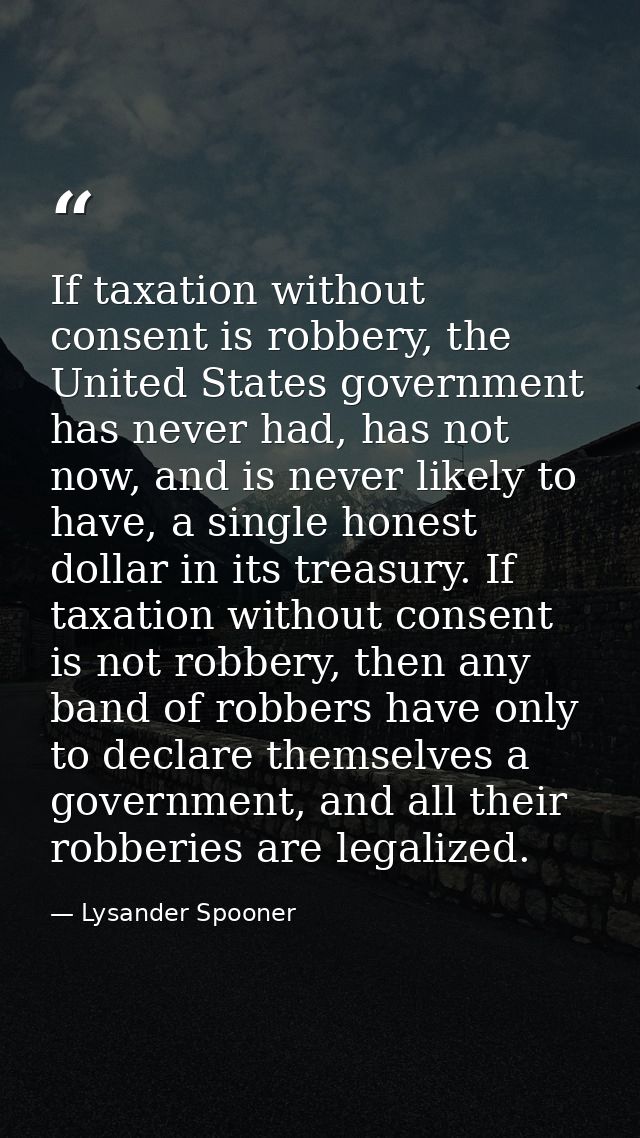 If taxation without consent is robbery, the United States government has never had, has not now, and is never likely to  — Lysander Spooner