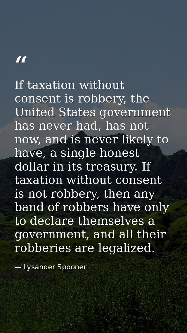 If taxation without consent is robbery, the United States government has never had, has not now, and is never likely to  — Lysander Spooner