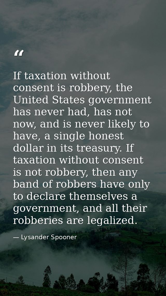 If taxation without consent is robbery, the United States government has never had, has not now, and is never likely to  — Lysander Spooner