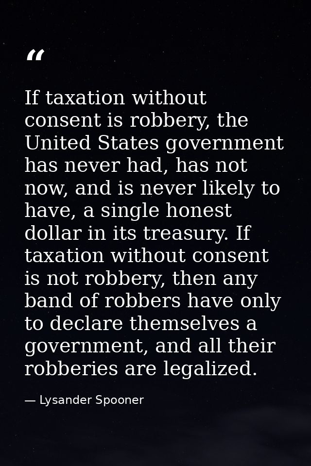 If taxation without consent is robbery, the United States government has never had, has not now, and is never likely to  — Lysander Spooner