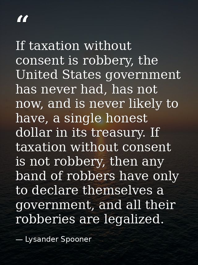If taxation without consent is robbery, the United States government has never had, has not now, and is never likely to  — Lysander Spooner