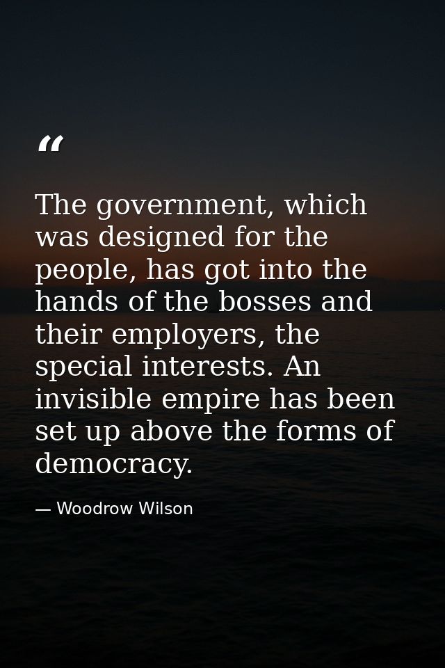 The government, which was designed for the people, has got into the hands of the bosses and their employers, the special — Woodrow Wilson