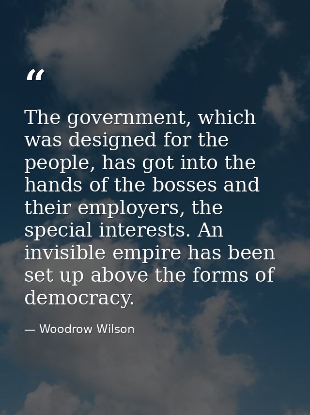 The government, which was designed for the people, has got into the hands of the bosses and their employers, the special — Woodrow Wilson