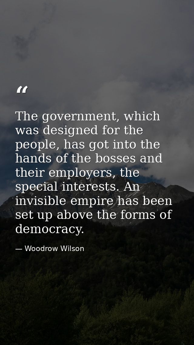 The government, which was designed for the people, has got into the hands of the bosses and their employers, the special — Woodrow Wilson