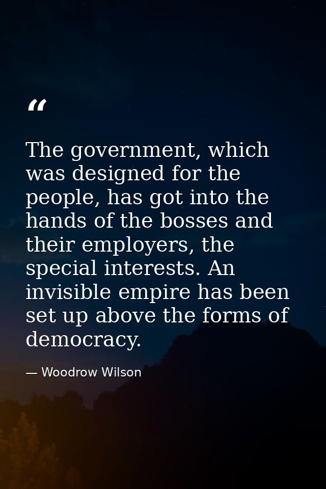 The government, which was designed for the people, has got into the hands of the bosses and their employers, the special — Woodrow Wilson