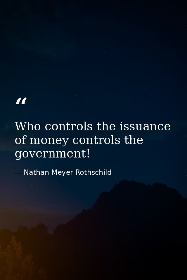 Who controls the issuance of money controls the government! — Nathan Meyer Rothschild